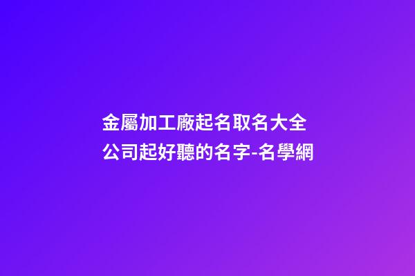 金屬加工廠起名取名大全 公司起好聽的名字-名學網-第1張-公司起名-玄機派